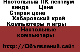Настольный ПК пентиум 4 , винда7. › Цена ­ 6 000 › Старая цена ­ 17 000 - Хабаровский край Компьютеры и игры » Настольные компьютеры   